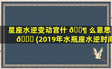 星座水逆变动宫什 🐶 么意思 🕊 (2019年水瓶座水逆时间)